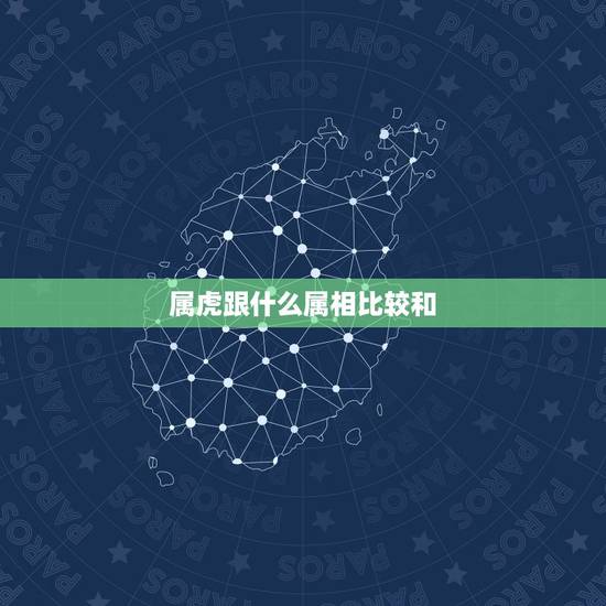 属虎跟什么属相比较和,属虎的和什么属相最配 属虎跟什么属相比较和,属虎的和什么属相最配