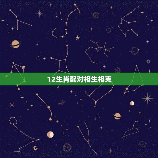 12生肖配对相生相克,十二生肖什么属相相克? 12生肖配对相生相克,十二生肖什么属相相克?