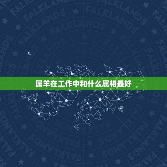 属羊在工作中和什么属相最好，属羊的和什么属相做生意比较和