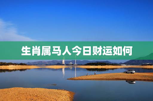 生肖属马人今日财运如何,属马的今日运势? 生肖属马人今日财运如何,属马的今日运势?