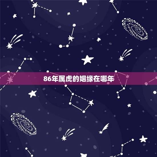 86年属虎的姻缘在哪年,1986属虎人终身的三大坎 86年属虎的姻缘在哪年,1986属虎人终身的三大坎