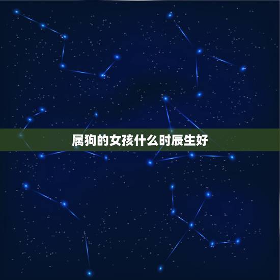 属狗的女孩什么时辰生好,属狗的酉时出生好不好 属狗的女孩什么时辰生好,属狗的酉时出生好不好