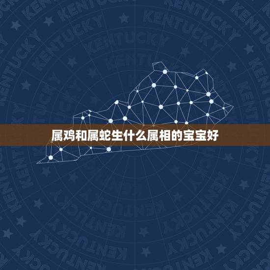 属鸡和属蛇生什么属相的宝宝好，男属鸡，女属蛇生什么属相的孩子好