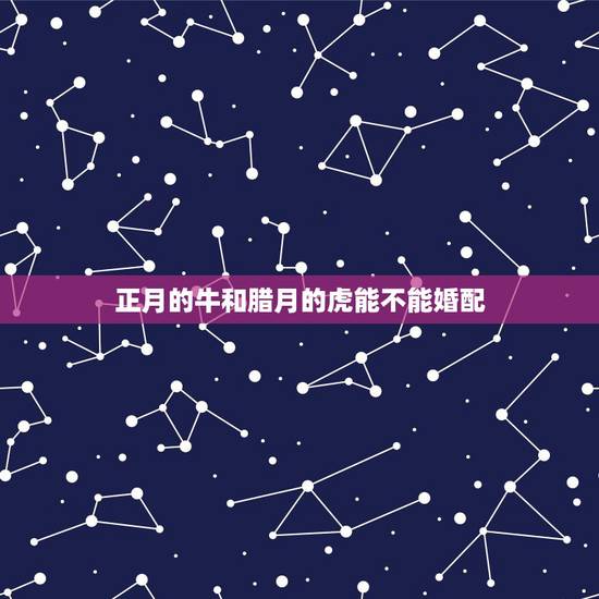 正月的牛和腊月的虎能不能婚配，正月虎和腊月虎相配吗？