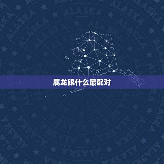 属龙跟什么最配对,属龙的几月出生更好命 属龙跟什么最配对,属龙的几月出生更好命
