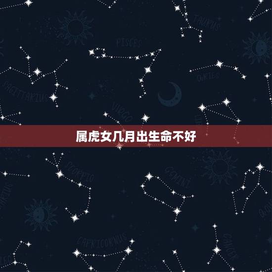 属虎女几月出生命不好，属虎的人几月份出生更好呢