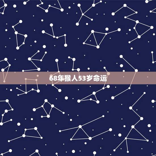68年猴人53岁命运，1968年猴的三次大难