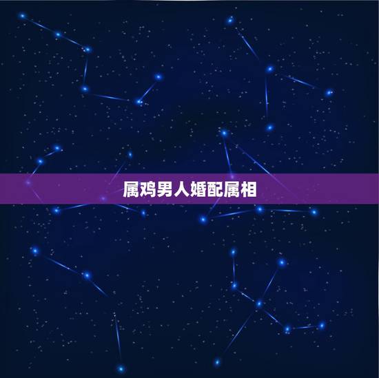 属鸡男人婚配属相,男属鸡戴什么属相最合适 属鸡男人婚配属相,男属鸡戴什么属相最合适