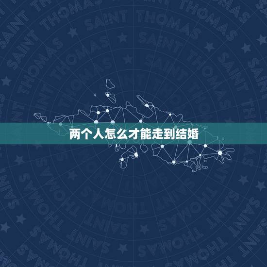 两个人怎么才能走到结婚,两个人相处到结婚,需要走些什么程序 两个人怎么才能走到结婚,两个人相处到结婚,需要走些什么程序