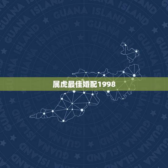 属虎最佳婚配1998,98年属虎的属相婚配表 属虎最佳婚配1998,98年属虎的属相婚配表