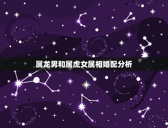 属龙男和属虎女属相婚配分析，男属虎和女属龙的属相婚配合适吗