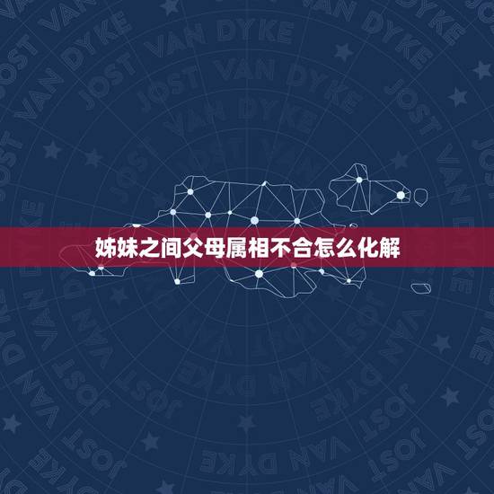 姊妹之间父母属相不合怎么化解，属相中的六冲、六合、刘害是专指婚配吗？父