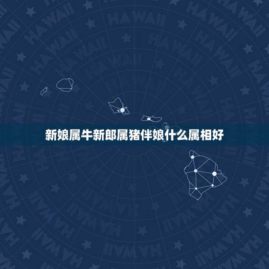 新娘属牛新郎属猪伴娘什么属相好,属牛的新娘选择什么属相的伴娘 新娘属牛新郎属猪伴娘什么属相好,属牛的新娘选择什么属相的伴娘