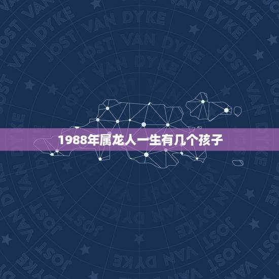 1988年属龙人一生有几个孩子,1988年属龙的人农历6月26命运怎么 1988年属龙人一生有几个孩子,1988年属龙的人农历6月26命运怎么