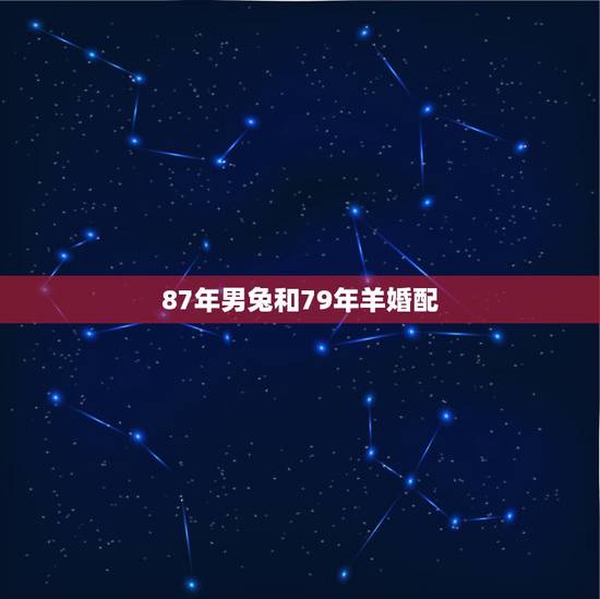87年男兔和79年羊婚配，87年属兔男和79年属羊女结婚好吗？