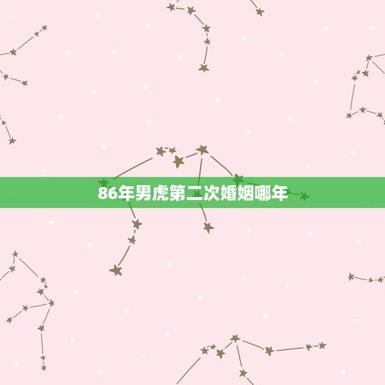 86年男虎第二次婚姻哪年,86年属虎男有几段婚姻 86年男虎第二次婚姻哪年,86年属虎男有几段婚姻