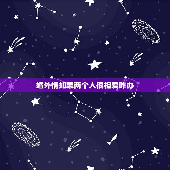 婚外情如果两个人很相爱咋办，婚外情两个人彼此相爱，因为矛盾分手，现在又