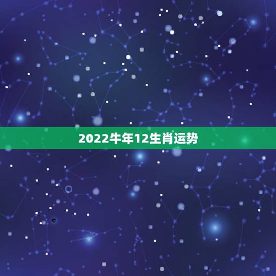 2022牛年12生肖运势,2022 运势生肖运势详解 2022牛年12生肖运势,2022 运势生肖运势详解