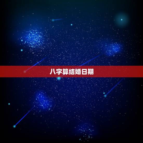 八字算结婚日期,根据生辰八字算结婚日期 八字算结婚日期,根据生辰八字算结婚日期