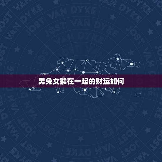 男兔女猴在一起的财运如何,属猴的男和属兔的女婚配和财运 男兔女猴在一起的财运如何,属猴的男和属兔的女婚配和财运