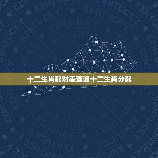 十二生肖配对表查询十二生肖分配，十二生肖匹配表