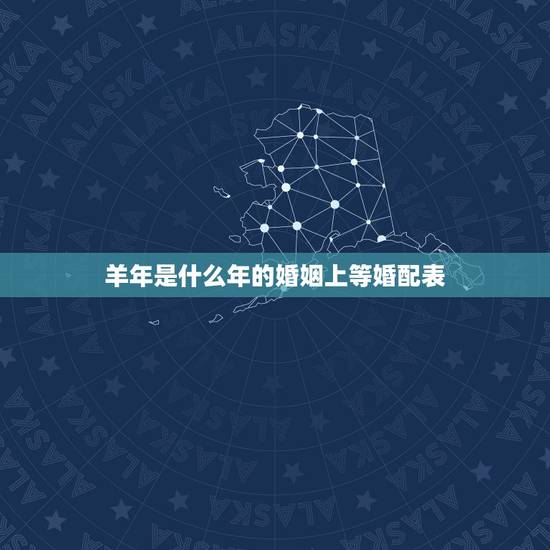 羊年是什么年的婚姻上等婚配表，91年属羊的属相婚配表