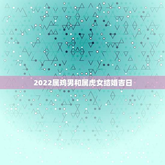 2022属鸡男和属虎女结婚吉日，2022年结婚吉日