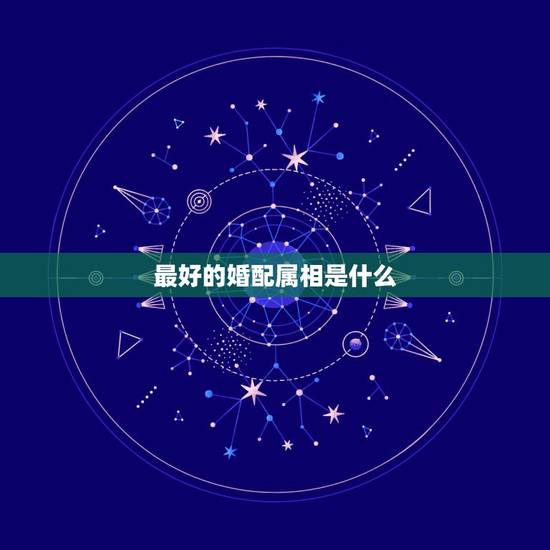 最好的婚配属相是什么，属相婚配表，来看你的属相配什么最好
