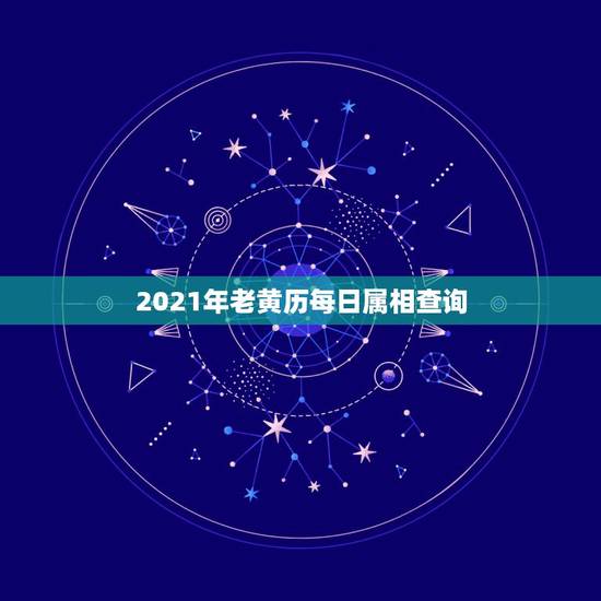 2021年老黄历每日属相查询，2021年老黄历吉日吉时辰查询