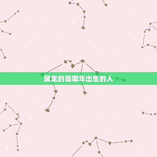 属龙的是哪年出生的人,22岁属龙的是几几年生的 属龙的是哪年出生的人,22岁属龙的是几几年生的
