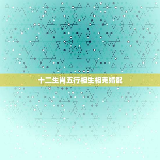 十二生肖五行相生相克婚配，属相婚配和五行婚配怎么不一样啊