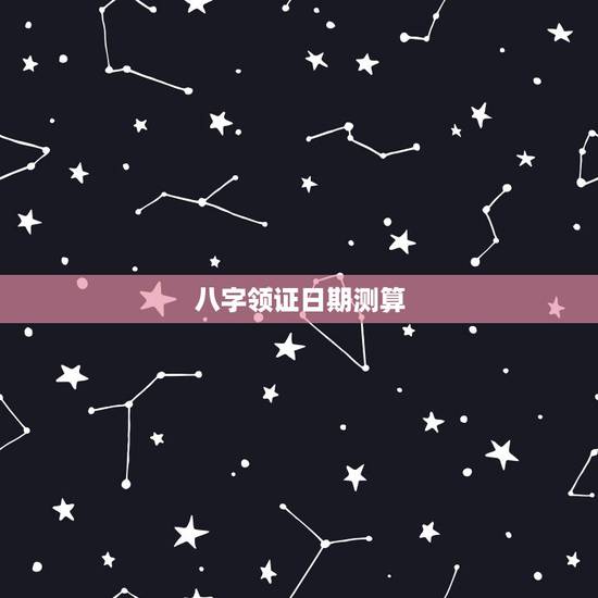八字领证日期测算,生辰八字测算领证登记吉日 八字领证日期测算,生辰八字测算领证登记吉日