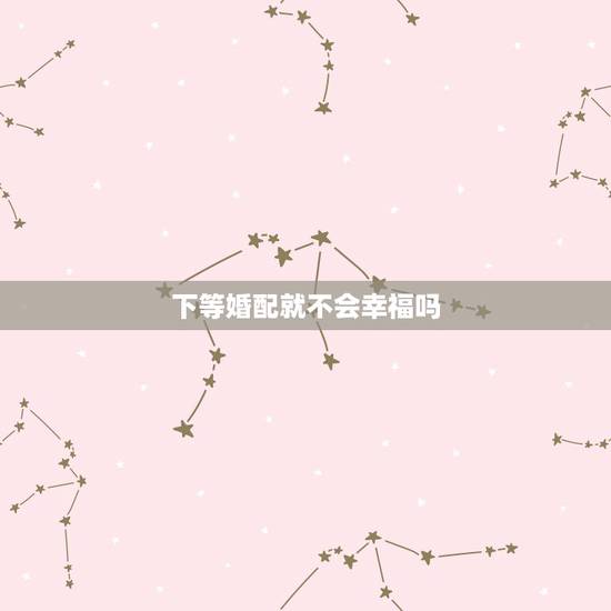 下等婚配就不会幸福吗,哪些属相婚配不幸福 下等婚配就不会幸福吗,哪些属相婚配不幸福