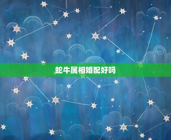 蛇牛属相婚配好吗,属牛的女孩和什么属相婚配最好 蛇牛属相婚配好吗,属牛的女孩和什么属相婚配最好