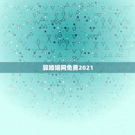 算婚姻网免费2021，哪个免费网站算婚姻算得最准