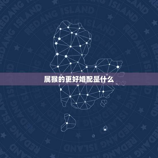 属猴的更好婚配是什么，猴子属相和什么最配偶