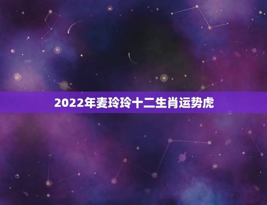 2022年麦玲玲十二生肖运势虎，2022属龙在虎年运气