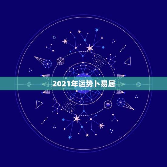 2021年运势卜易居，2021年运势谁会看啊？预约哪位大师好？