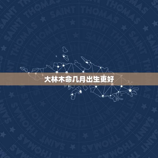 大林木命几月出生更好,生辰八字五行查询 大林木命几月出生更好,生辰八字五行查询