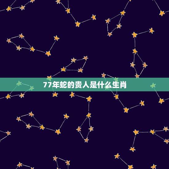 77年蛇的贵人是什么生肖，12生肖婚姻匹配