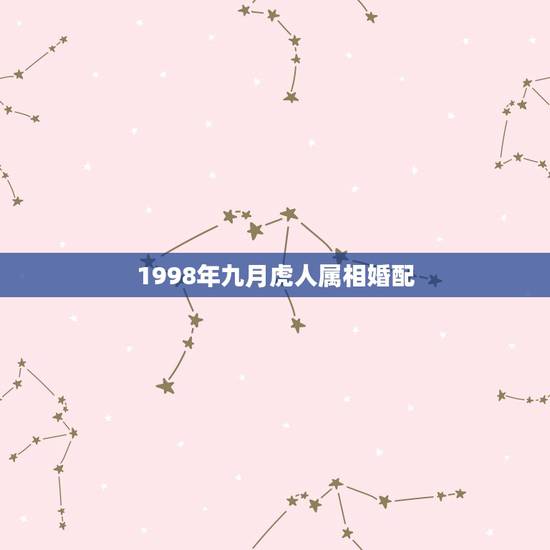 1998年九月虎人属相婚配,1998年属虎跟哪个属相相配 1998年九月虎人属相婚配,1998年属虎跟哪个属相相配