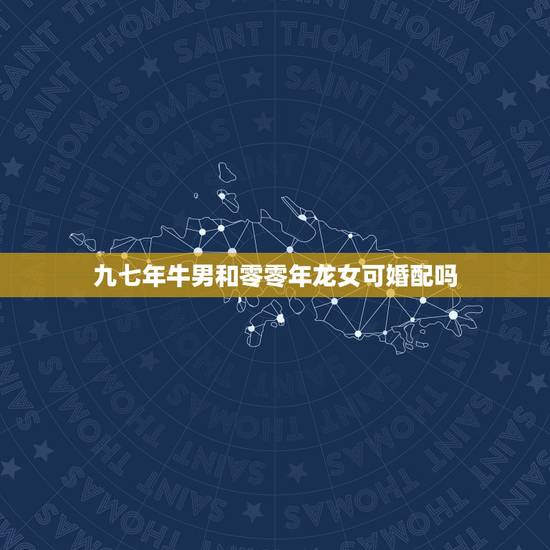 九七年牛男和零零年龙女可婚配吗，属牛男与属龙女相配合适吗？