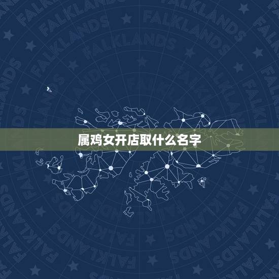 属鸡女开店取什么名字,属鸡的吉祥昵称 属鸡女开店取什么名字,属鸡的吉祥昵称