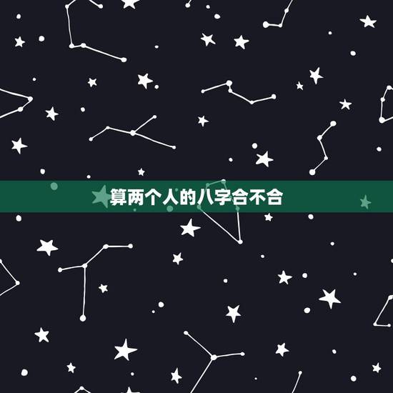 算两个人的八字合不合,如何看两个人八字合不合 算两个人的八字合不合,如何看两个人八字合不合