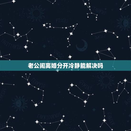 老公闹离婚分开冷静能解决吗,我和老公闹离婚分开两个半月了,他也不找我, 老公闹离婚分开冷静能解决吗,我和老公闹离婚分开两个半月了,他也不找我,