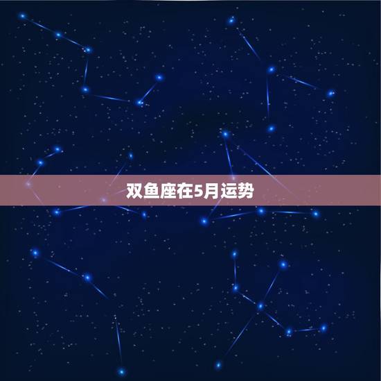 双鱼座在5月运势，20155月份双鱼座运势