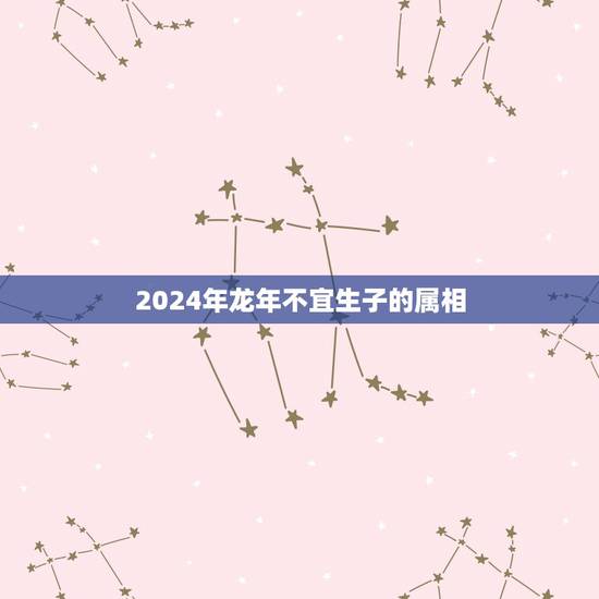 2024年龙年不宜生子的属相，2021年牛年不宜生子的属相
