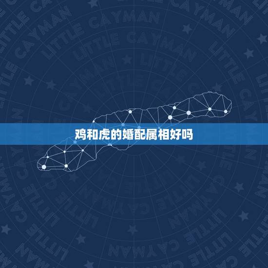 鸡和虎的婚配属相好吗，请问属相鸡和女虎能婚配吗？