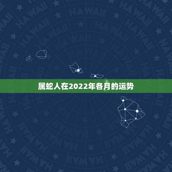属蛇人在2022年各月的运势，属蛇人2022年每月运势