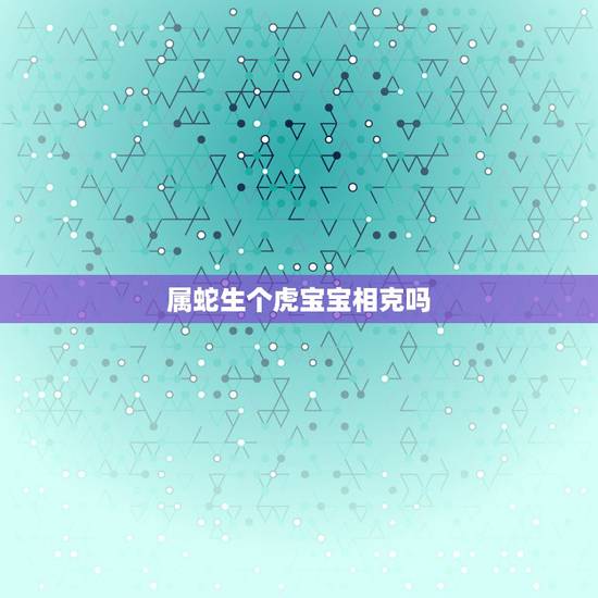 属蛇生个虎宝宝相克吗,龙蛇夫妻生虎宝宝好吗 属蛇生个虎宝宝相克吗,龙蛇夫妻生虎宝宝好吗